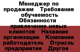 Менеджер по продажам.  Требования: обучаемость Обязанности: привлечение новых клиентов › Название организации ­ Компания-работодатель › Отрасль предприятия ­ Другое › Минимальный оклад ­ 1 - Все города Работа » Вакансии   . Адыгея респ.,Адыгейск г.